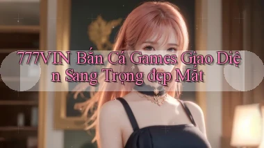 777vin  bắn cá games giao diện sang trọng đẹp mắt