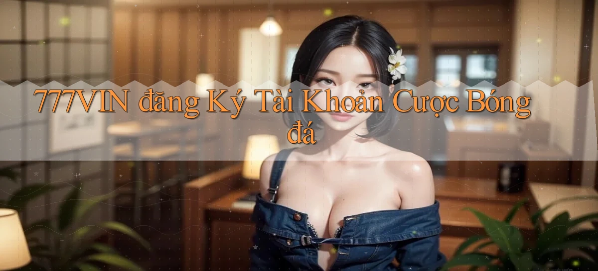 777vin  đăng ký tài khoản cược bóng đá