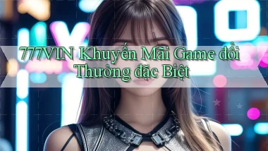 777vin  khuyến mãi game đổi thưởng đặc biệt