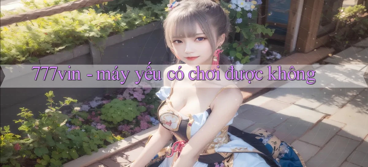777vin   máy yếu có chơi được không