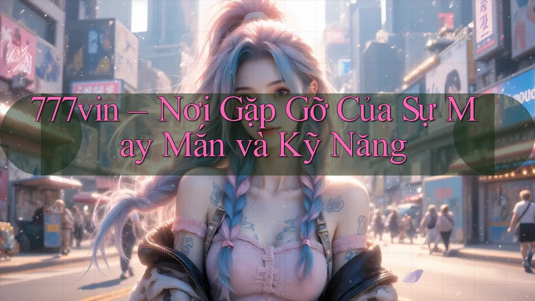 777vin – Nơi Gặp Gỡ Của Sự May Mắn và Kỹ Năng 777vin – Nơi Gặp Gỡ Của Sự May Mắn và Kỹ Năng