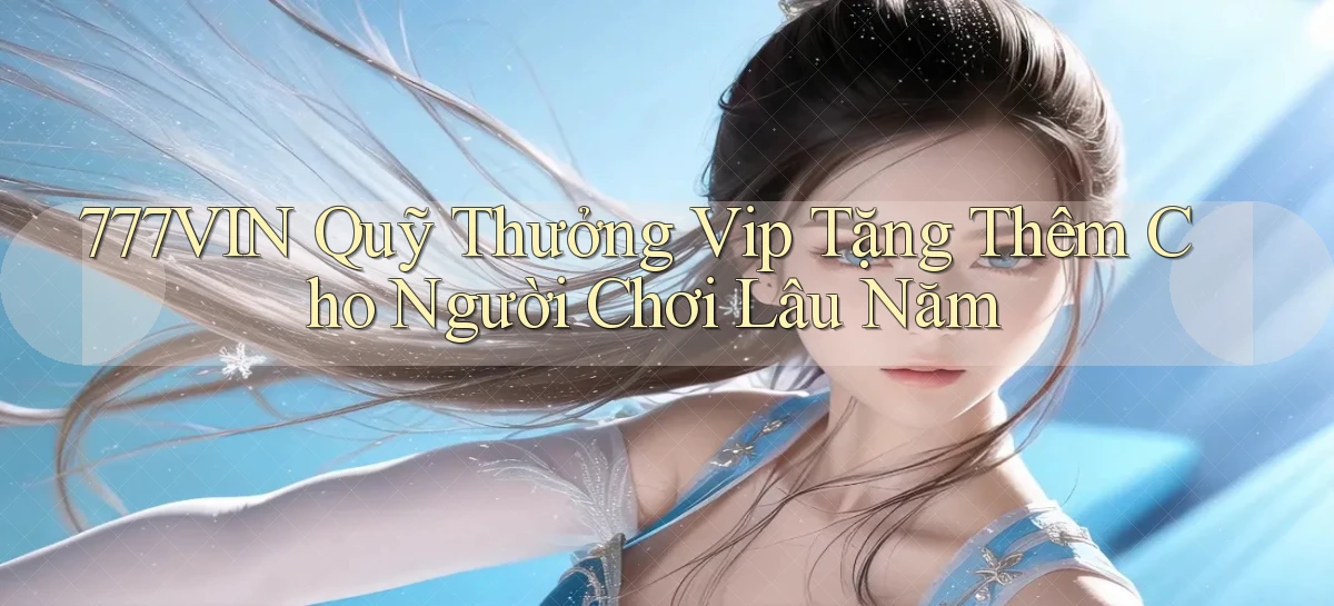 777vin  quỹ thưởng vip tặng thêm cho người chơi lâu năm