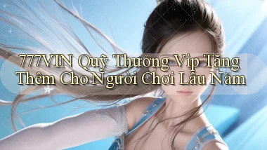 777vin  quỹ thưởng vip tặng thêm cho người chơi lâu năm