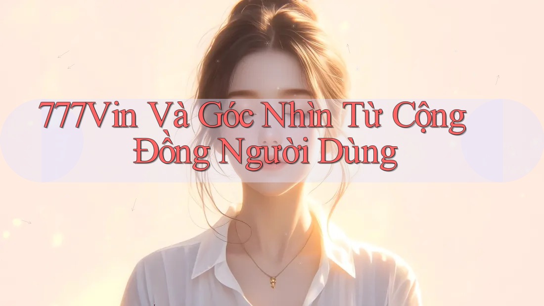 777Vin Và Góc Nhìn Từ Cộng Đồng Người Dùng