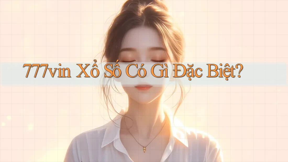 777vin Xổ Số Có Gì Đặc Biệt? 777vin Xổ Số Có Gì Đặc Biệt?