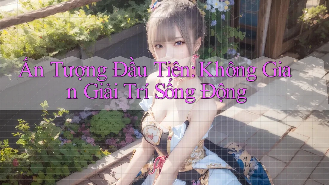 Ấn Tượng Đầu Tiên: Không Gian Giải Trí Sống Động