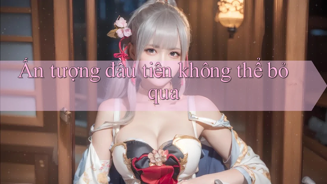 Ấn tượng đầu tiên không thể bỏ qua Ấn tượng đầu tiên không thể bỏ qua