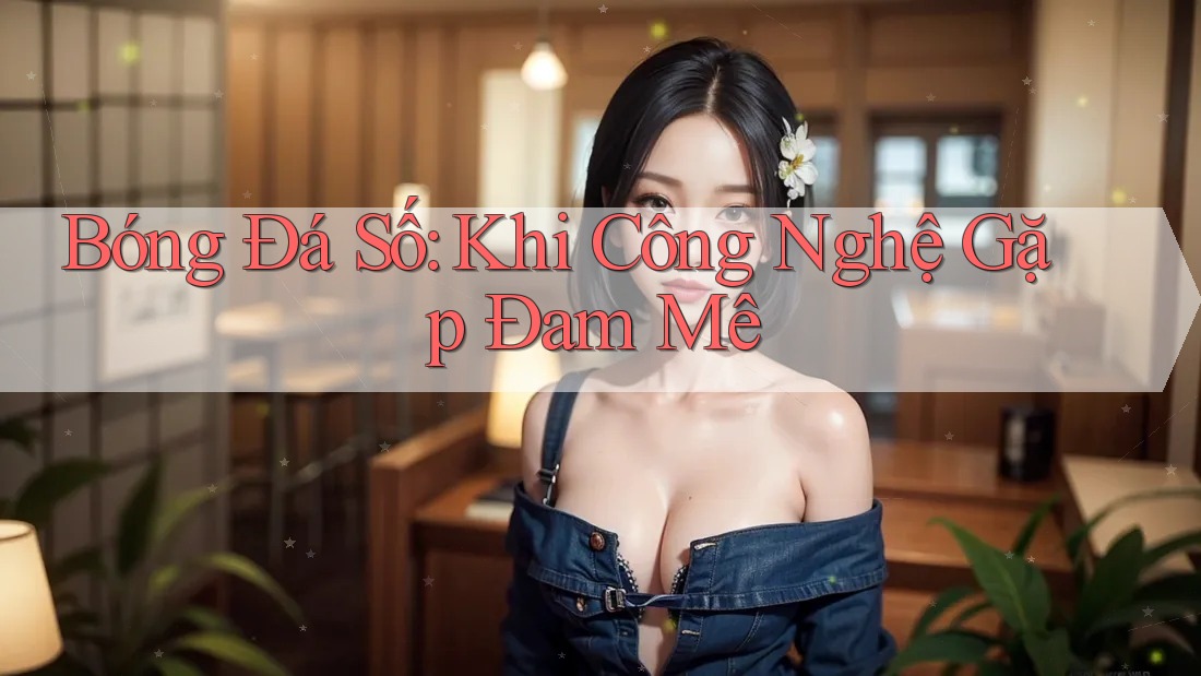 Bóng Đá Số: Khi Công Nghệ Gặp Đam Mê