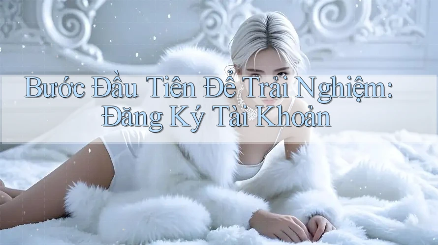 Bước Đầu Tiên Để Trải Nghiệm: Đăng Ký Tài Khoản
