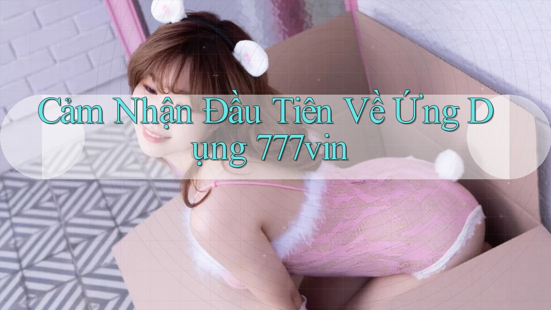 Cảm Nhận Đầu Tiên Về Ứng Dụng 777vin Cảm Nhận Đầu Tiên Về Ứng Dụng 777vin