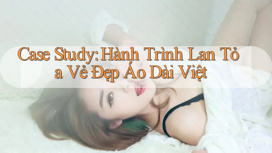 Case Study: Hành Trình Lan Tỏa Vẻ Đẹp Áo Dài Việt Case Study: Hành Trình Lan Tỏa Vẻ Đẹp Áo Dài Việt