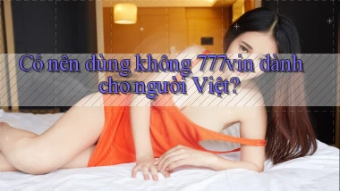 Có nên dùng không 777vin dành cho người Việt