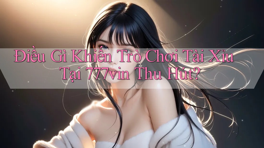 Điều Gì Khiến Trò Chơi Tài Xỉu Tại 777vin Thu Hút? Điều Gì Khiến Trò Chơi Tài Xỉu Tại 777vin Thu Hút?