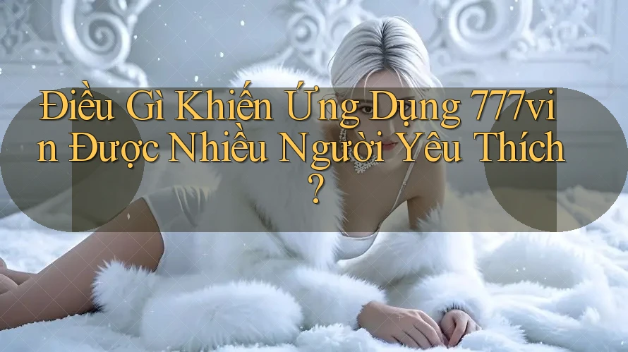 Điều Gì Khiến Ứng Dụng 777vin Được Nhiều Người Yêu Thích? Điều Gì Khiến Ứng Dụng 777vin Được Nhiều Người Yêu Thích?
