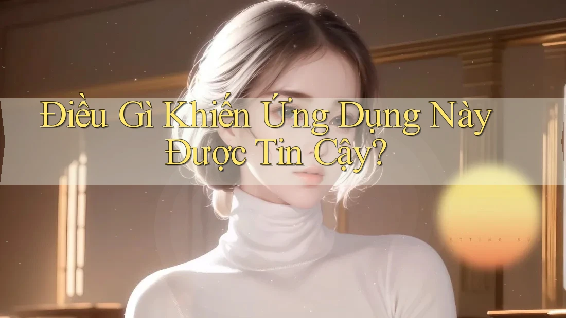 Điều Gì Khiến Ứng Dụng Này Được Tin Cậy?