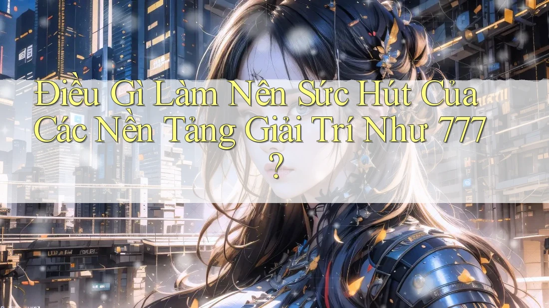 Điều Gì Làm Nên Sức Hút Của Các Nền Tảng Giải Trí Như 777? Điều Gì Làm Nên Sức Hút Của Các Nền Tảng Giải Trí Như 777?