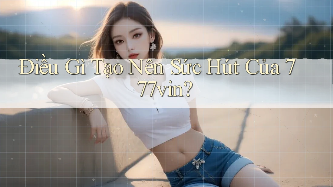 Điều Gì Tạo Nên Sức Hút Của 777vin?