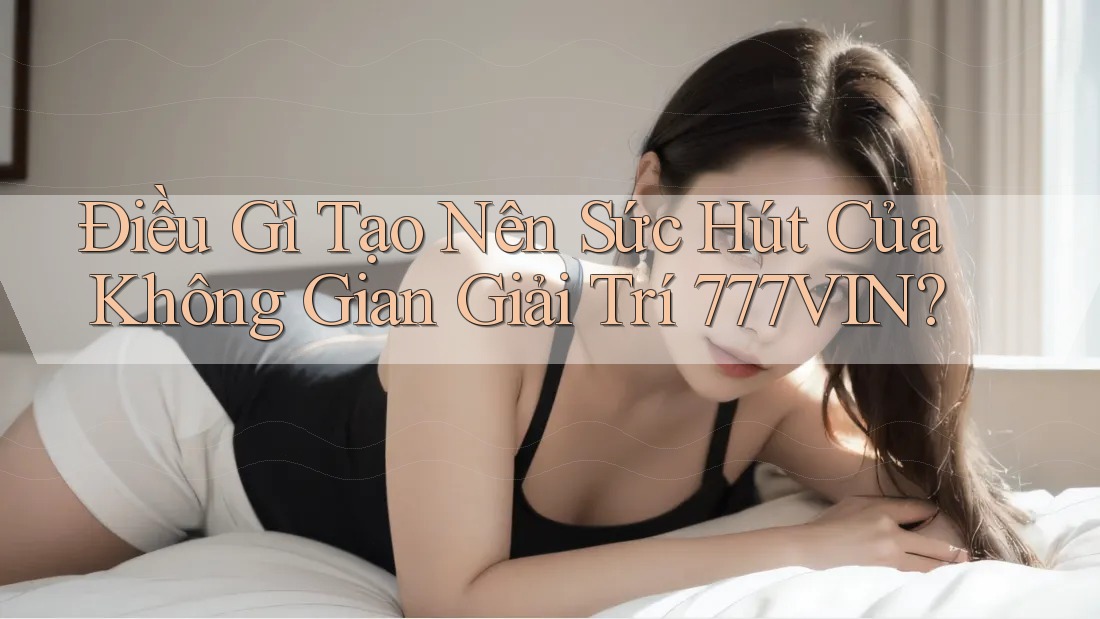 Điều Gì Tạo Nên Sức Hút Của Không Gian Giải Trí 777VIN?