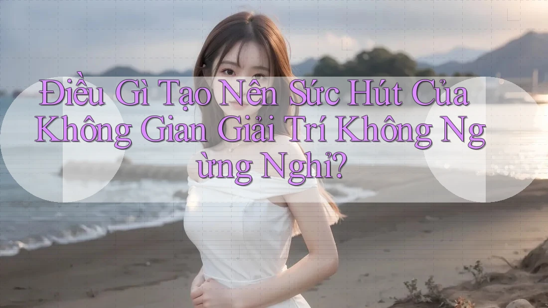 Điều Gì Tạo Nên Sức Hút Của Không Gian Giải Trí Không Ngừng Nghỉ? Điều Gì Tạo Nên Sức Hút Của Không Gian Giải Trí Không Ngừng Nghỉ?