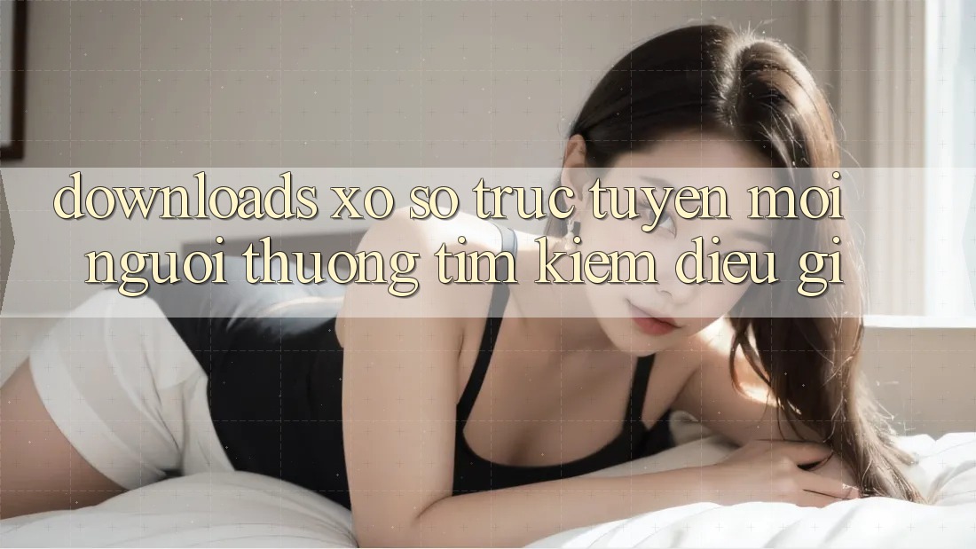“Downloads Xổ Số Trực Tuyến” – Mọi Người Thường Tìm Kiếm Điều Gì?