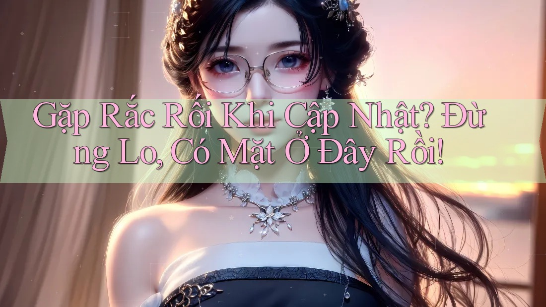 Gặp Rắc Rối Khi Cập Nhật? Đừng Lo, Có Mặt Ở Đây Rồi! Gặp Rắc Rối Khi Cập Nhật? Đừng Lo, Có Mặt Ở Đây Rồi!