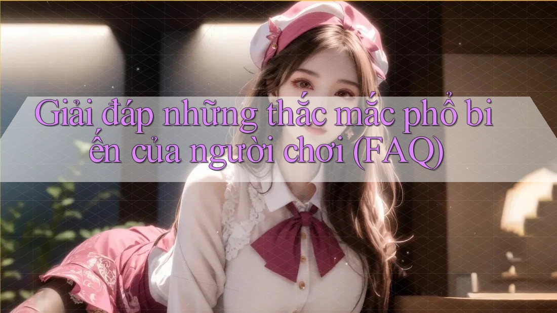 Giải đáp những thắc mắc phổ biến của người chơi (FAQ) Giải đáp những thắc mắc phổ biến của người chơi (FAQ)