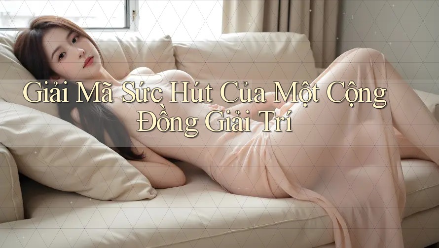 Giải Mã Sức Hút Của Một Cộng Đồng Giải Trí