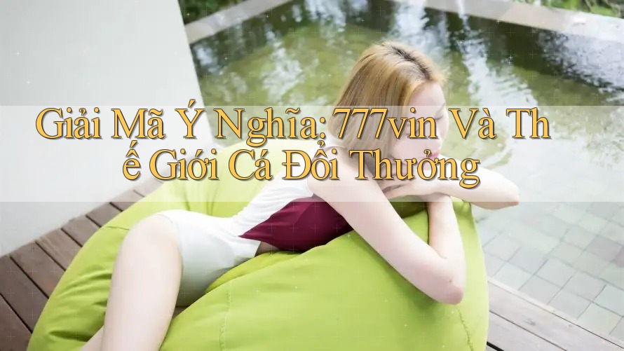 Giải Mã Ý Nghĩa: 777vin Và Thế Giới Cá Đổi Thưởng