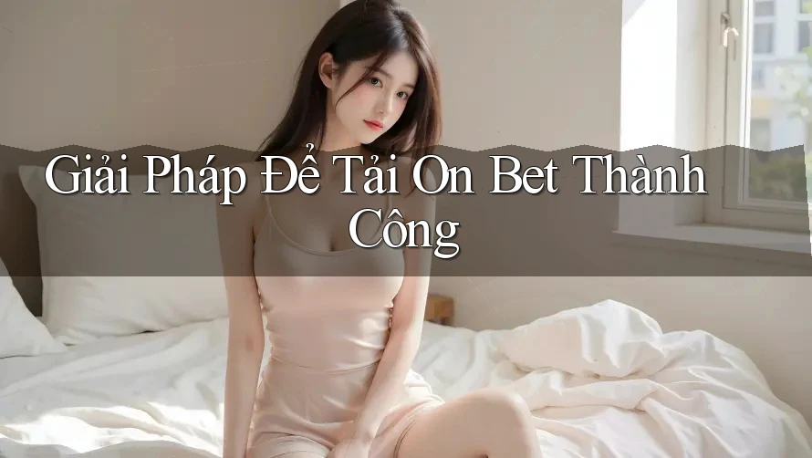 Giải Pháp Để Tải On Bet Thành Công