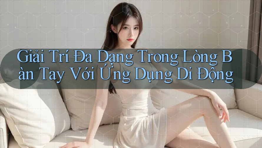 Giải Trí Đa Dạng Trong Lòng Bàn Tay Với Ứng Dụng Di Động Giải Trí Đa Dạng Trong Lòng Bàn Tay Với Ứng Dụng Di Động
