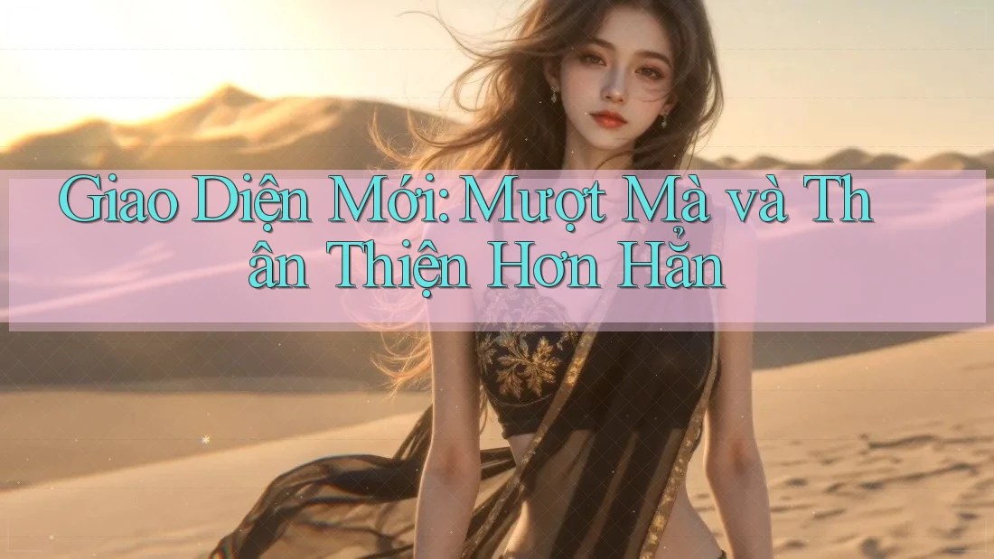Giao Diện Mới: Mượt Mà và Thân Thiện Hơn Hẳn Giao Diện Mới: Mượt Mà và Thân Thiện Hơn Hẳn