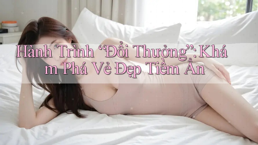 Hành Trình “Đổi Thưởng”: Khám Phá Vẻ Đẹp Tiềm Ẩn Hành Trình “Đổi Thưởng”: Khám Phá Vẻ Đẹp Tiềm Ẩn