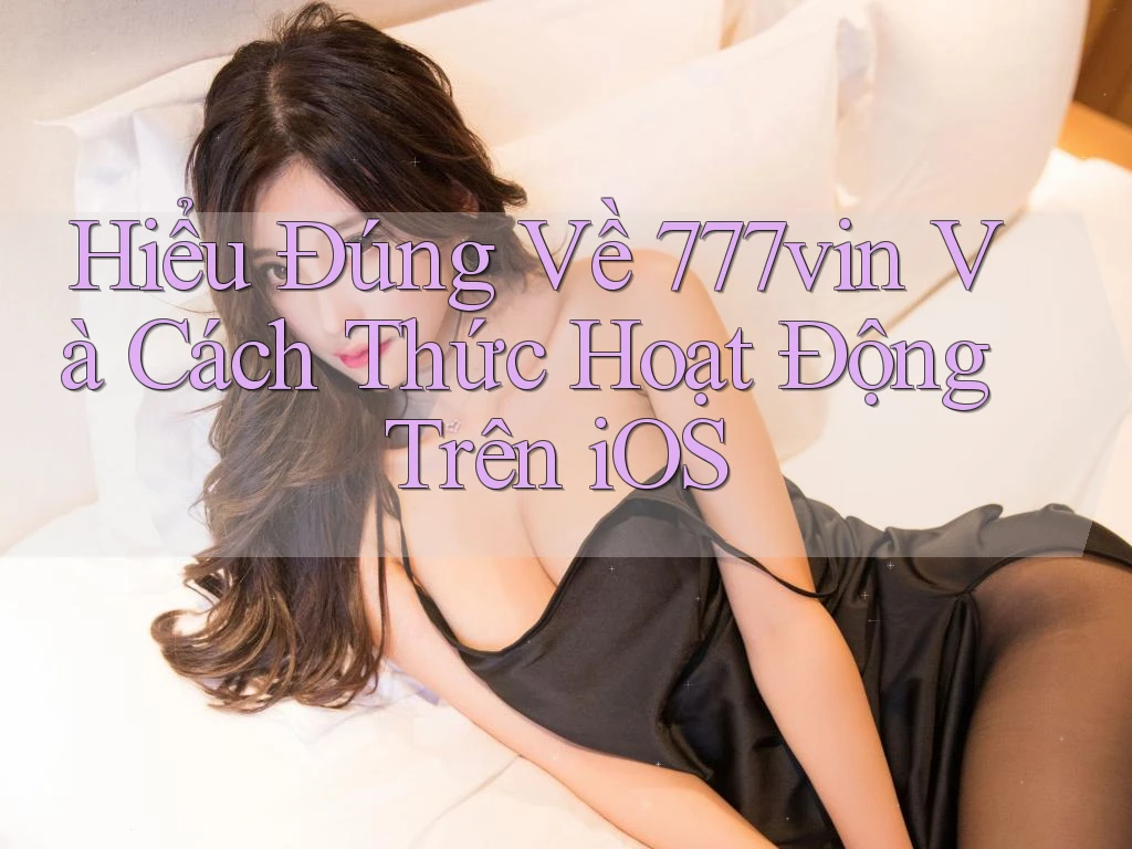 Hiểu Đúng Về 777vin Và Cách Thức Hoạt Động Trên iOS
