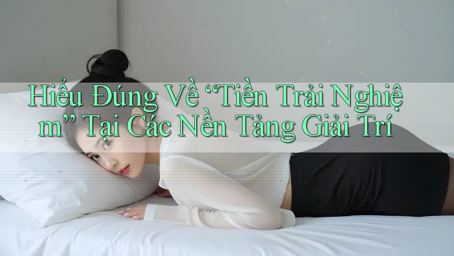 Hiểu Đúng Về “Tiền Trải Nghiệm” Tại Các Nền Tảng Giải Trí