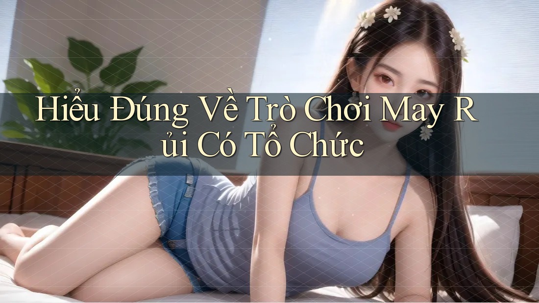 Hiểu Đúng Về Trò Chơi May Rủi Có Tổ Chức Hiểu Đúng Về Trò Chơi May Rủi Có Tổ Chức