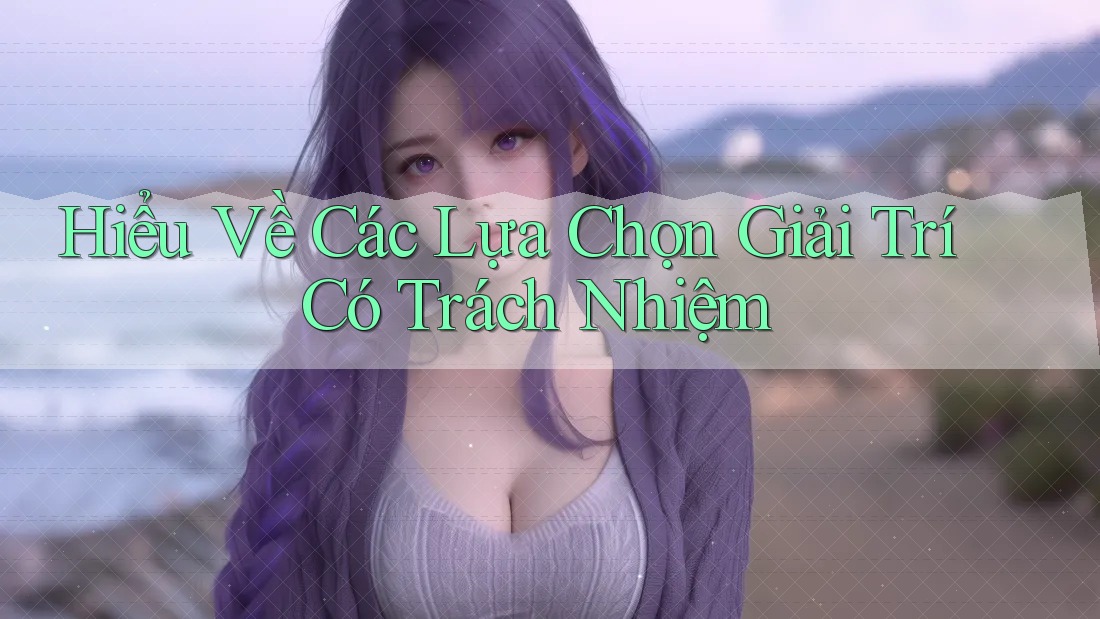 Hiểu Về Các Lựa Chọn Giải Trí Có Trách Nhiệm