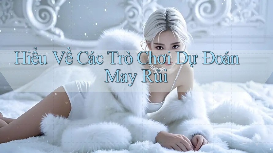 Hiểu Về Các Trò Chơi Dự Đoán May Rủi
