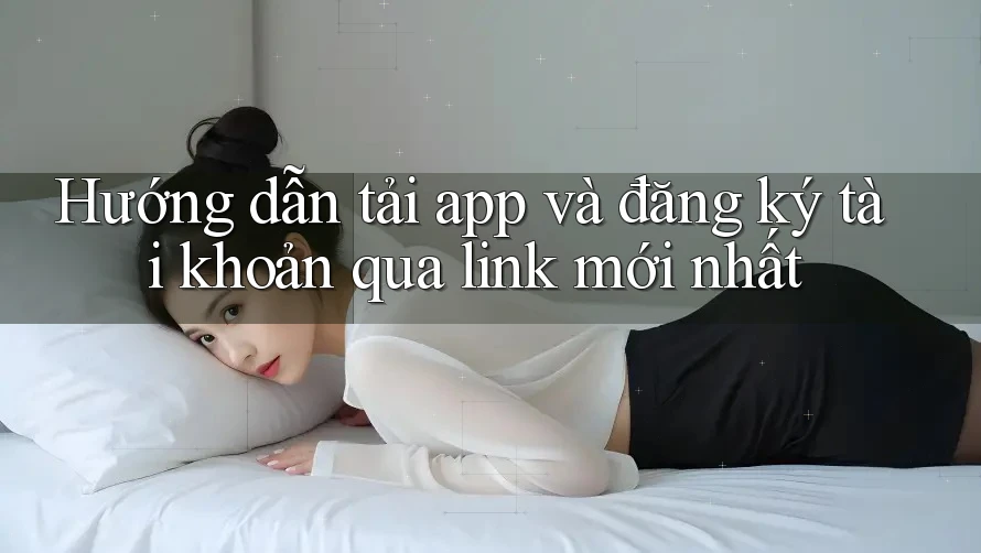 Hướng dẫn tải app và đăng ký tài khoản qua link mới nhất Hướng dẫn tải app và đăng ký tài khoản qua link mới nhất
