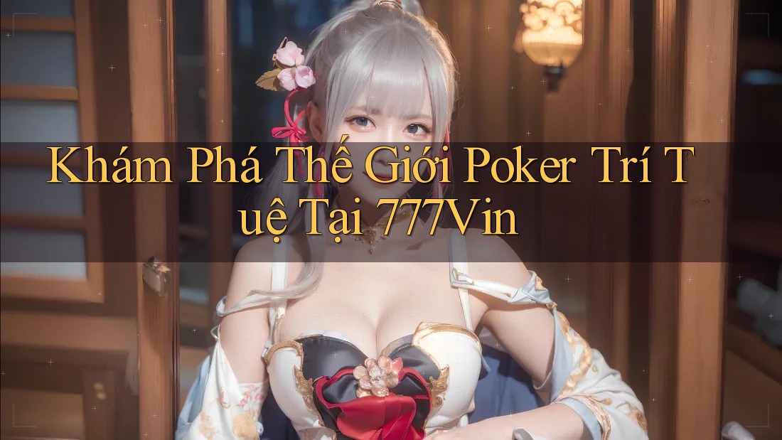Khám Phá Thế Giới Poker Trí Tuệ Tại 777Vin