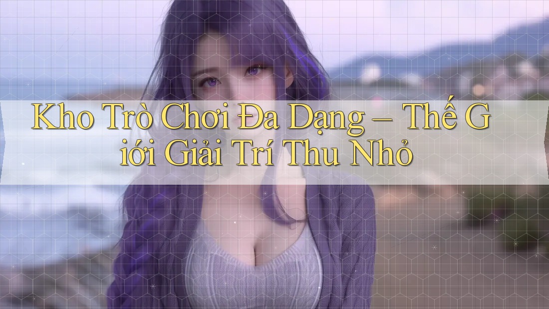 Kho Trò Chơi Đa Dạng – Thế Giới Giải Trí Thu Nhỏ Kho Trò Chơi Đa Dạng – Thế Giới Giải Trí Thu Nhỏ