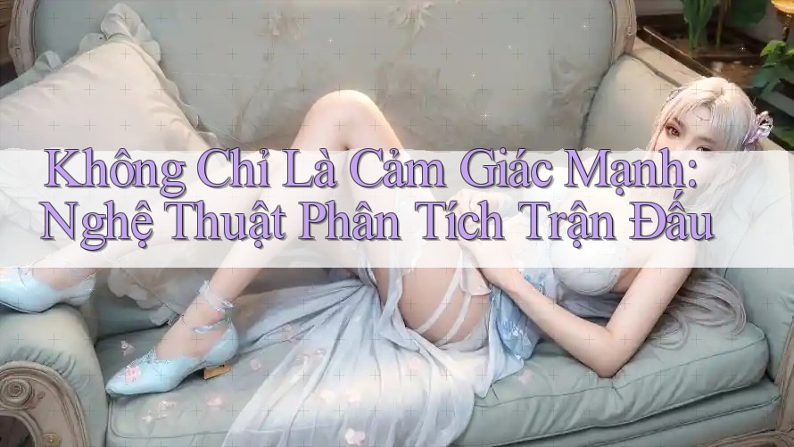 Không Chỉ Là Cảm Giác Mạnh: Nghệ Thuật Phân Tích Trận Đấu