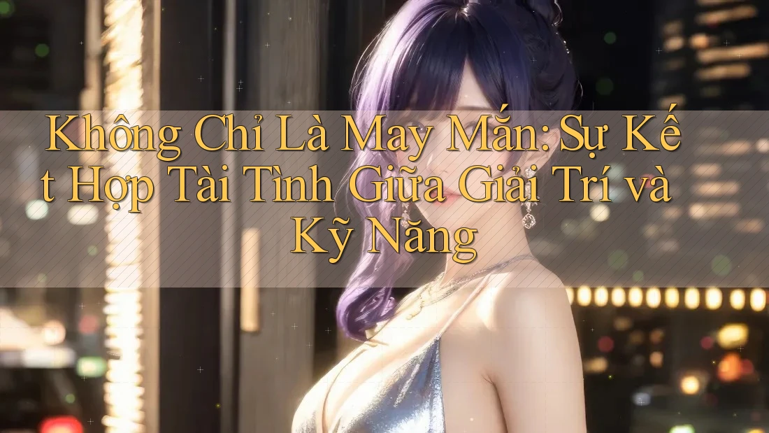 Không Chỉ Là May Mắn: Sự Kết Hợp Tài Tình Giữa Giải Trí và Kỹ Năng Không Chỉ Là May Mắn: Sự Kết Hợp Tài Tình Giữa Giải Trí và Kỹ Năng