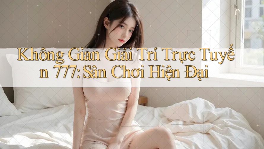 Không Gian Giải Trí Trực Tuyến 777: Sân Chơi Hiện Đại