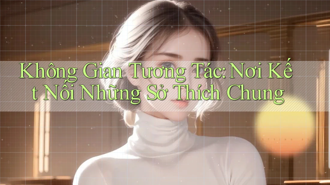 Không Gian Tương Tác: Nơi Kết Nối Những Sở Thích Chung Không Gian Tương Tác: Nơi Kết Nối Những Sở Thích Chung