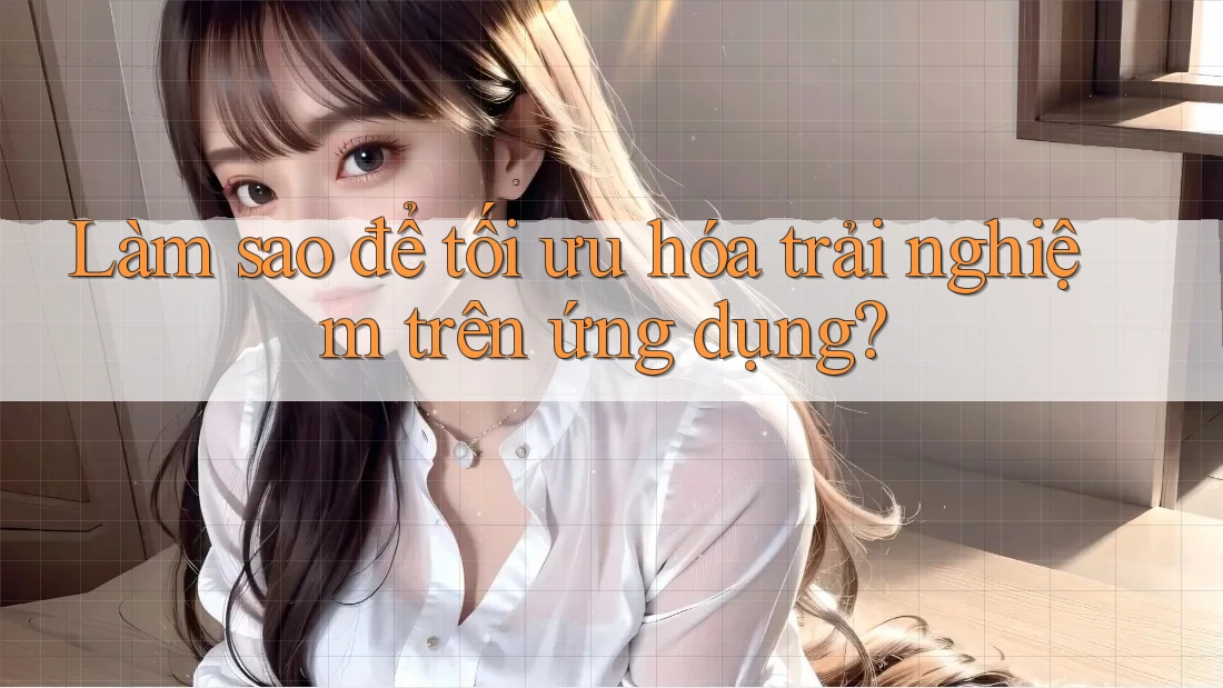 Làm Sao Để Tối Ưu Hóa Trải Nghiệm Trên Ứng Dụng? Làm Sao Để Tối Ưu Hóa Trải Nghiệm Trên Ứng Dụng?