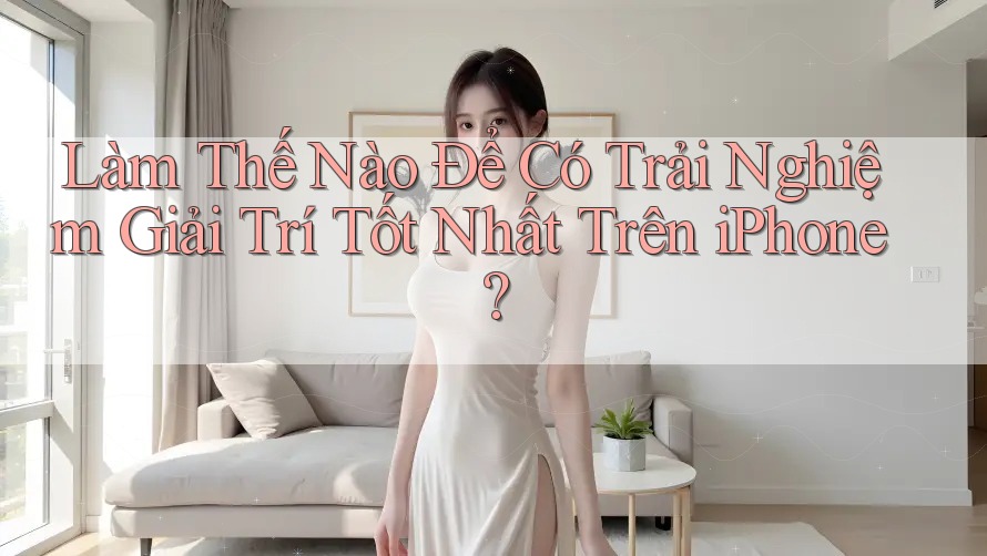 Làm Thế Nào Để Có Trải Nghiệm Giải Trí Tốt Nhất Trên iPhone?
