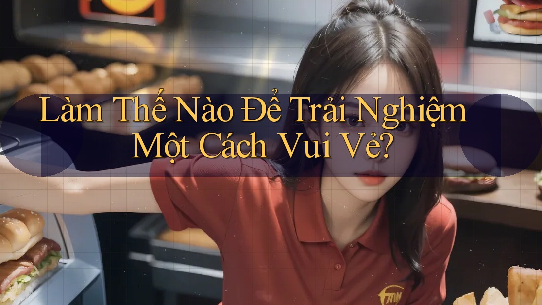 Làm Thế Nào Để Trải Nghiệm Một Cách Vui Vẻ? Làm Thế Nào Để Trải Nghiệm Một Cách Vui Vẻ?