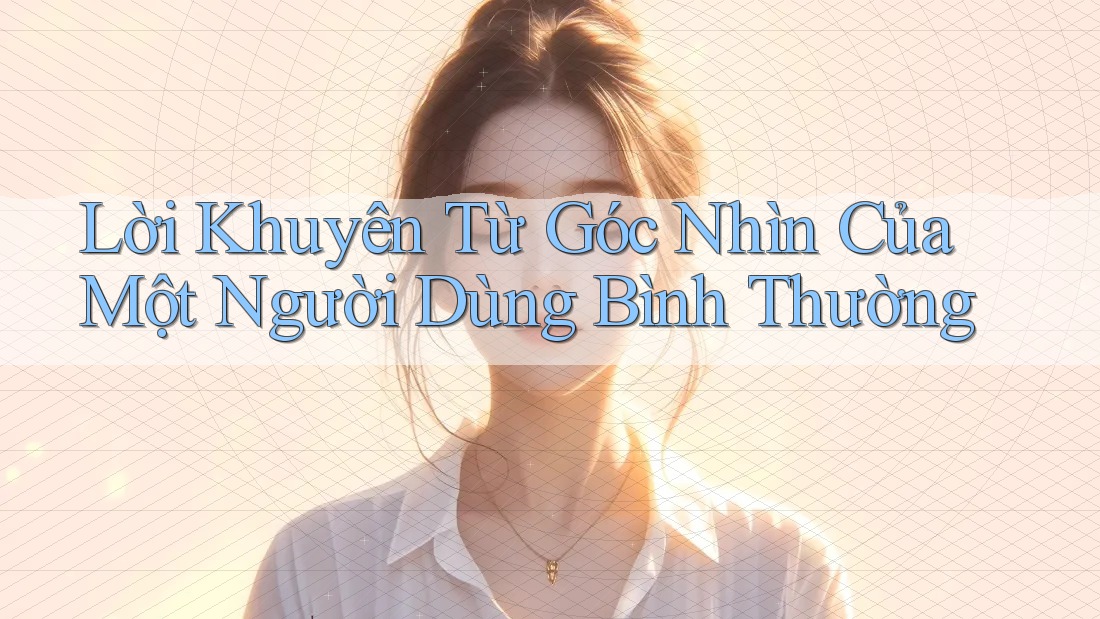 Lời Khuyên Từ Góc Nhìn Của Một Người Dùng Bình Thường Lời Khuyên Từ Góc Nhìn Của Một Người Dùng Bình Thường