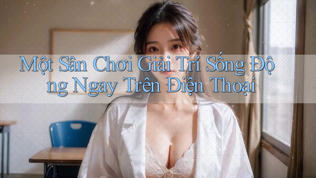 Một Sân Chơi Giải Trí Sống Động Ngay Trên Điện Thoại