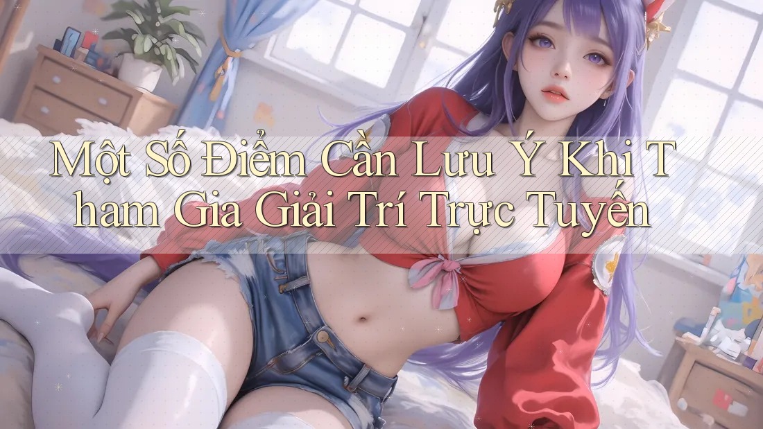 Một Số Điểm Cần Lưu Ý Khi Tham Gia Giải Trí Trực Tuyến Một Số Điểm Cần Lưu Ý Khi Tham Gia Giải Trí Trực Tuyến